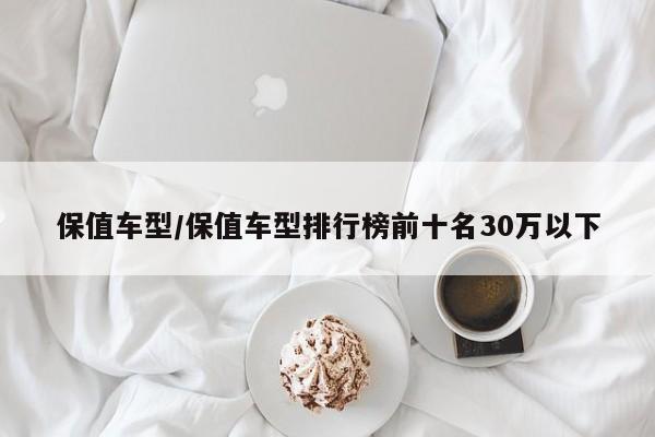 保值车型/保值车型排行榜前十名30万以下