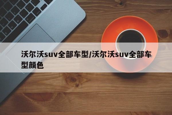 沃尔沃suv全部车型/沃尔沃suv全部车型颜色