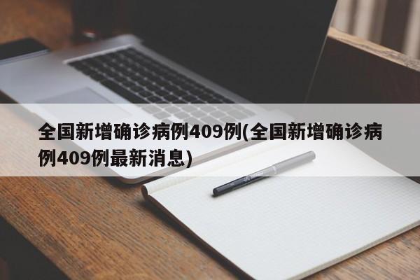 全国新增确诊病例409例(全国新增确诊病例409例最新消息)