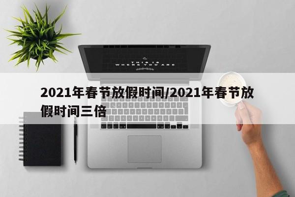 2021年春节放假时间/2021年春节放假时间三倍