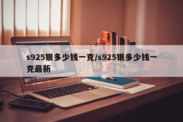 s925银多少钱一克/s925银多少钱一克最新