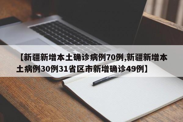 【新疆新增本土确诊病例70例,新疆新增本土病例30例31省区市新增确诊49例】