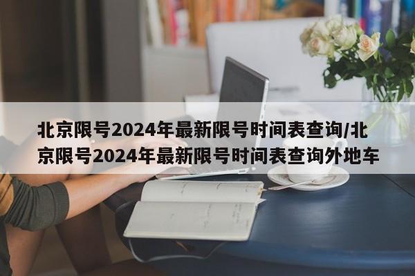 北京限号2024年最新限号时间表查询/北京限号2024年最新限号时间表查询外地车