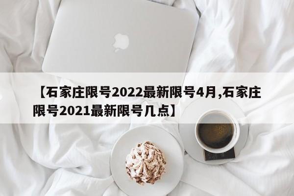 【石家庄限号2022最新限号4月,石家庄限号2021最新限号几点】
