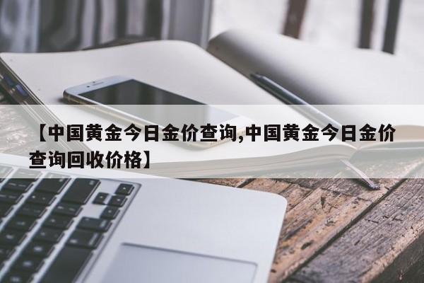 【中国黄金今日金价查询,中国黄金今日金价查询回收价格】