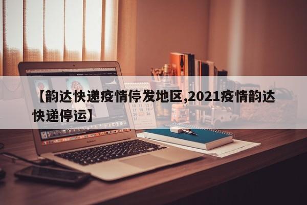 【韵达快递疫情停发地区,2021疫情韵达快递停运】