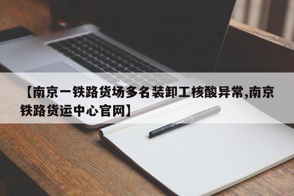 【南京一铁路货场多名装卸工核酸异常,南京铁路货运中心官网】