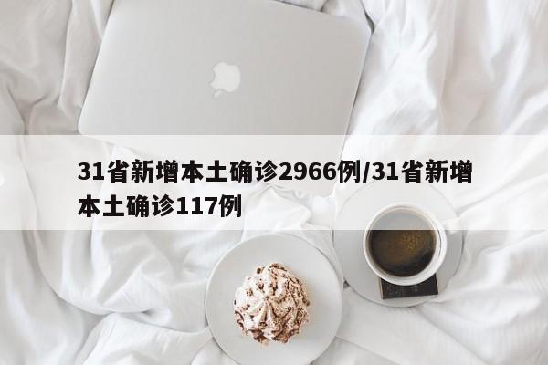 31省新增本土确诊2966例/31省新增本土确诊117例