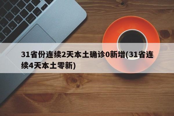 31省份连续2天本土确诊0新增(31省连续4天本土零新)