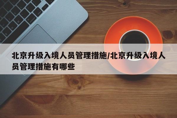 北京升级入境人员管理措施/北京升级入境人员管理措施有哪些