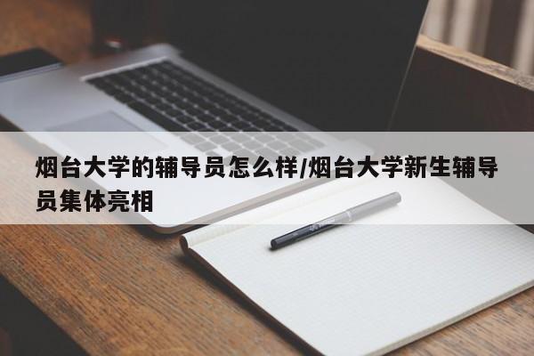 烟台大学的辅导员怎么样/烟台大学新生辅导员集体亮相