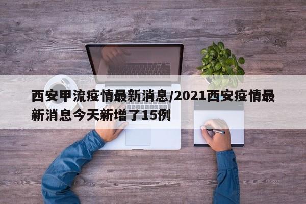 西安甲流疫情最新消息/2021西安疫情最新消息今天新增了15例