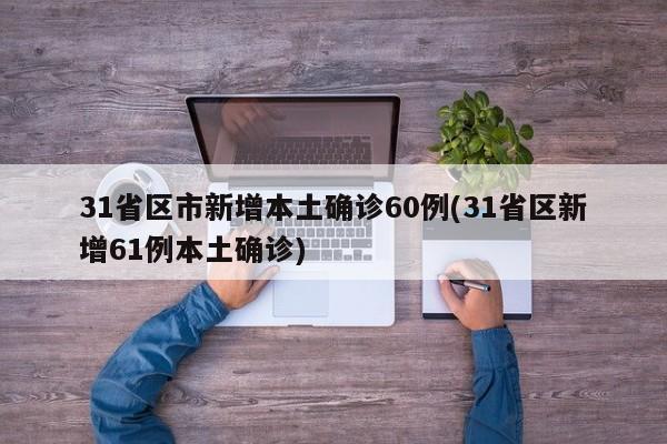 31省区市新增本土确诊60例(31省区新增61例本土确诊)