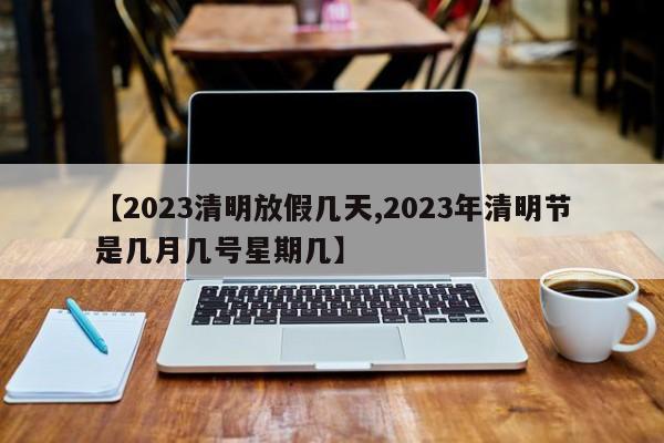 【2023清明放假几天,2023年清明节是几月几号星期几】