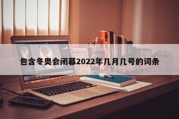 包含冬奥会闭幕2022年几月几号的词条
