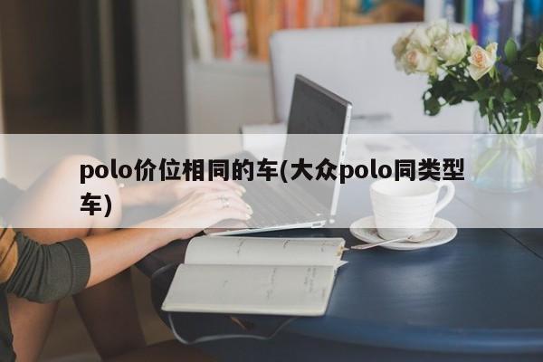 polo价位相同的车(大众polo同类型车)