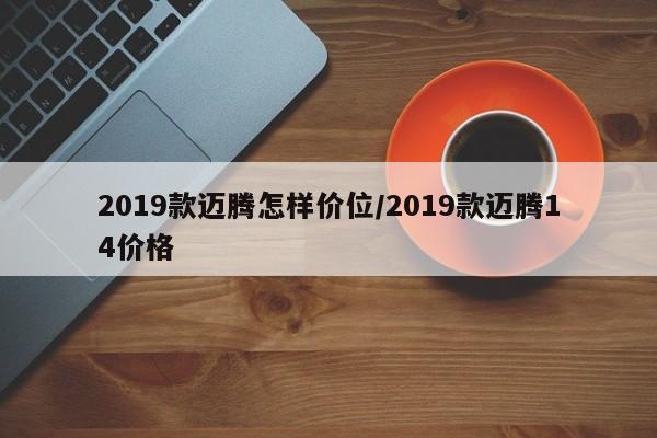 2019款迈腾怎样价位/2019款迈腾14价格