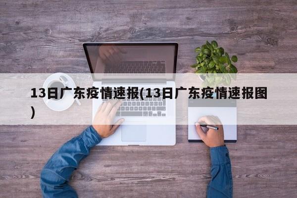 13日广东疫情速报(13日广东疫情速报图)
