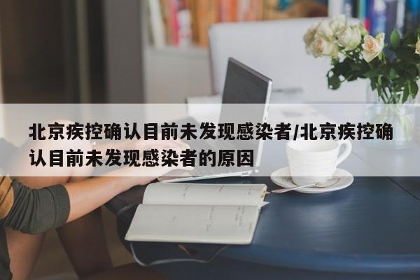 北京疾控确认目前未发现感染者/北京疾控确认目前未发现感染者的原因