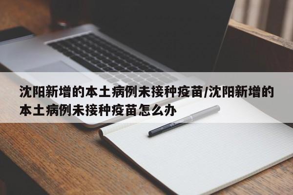 沈阳新增的本土病例未接种疫苗/沈阳新增的本土病例未接种疫苗怎么办