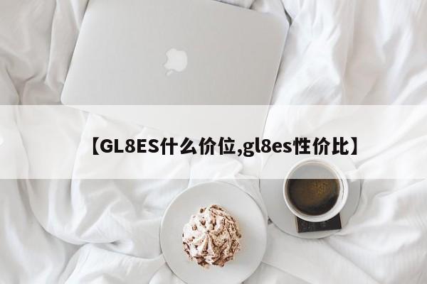 【GL8ES什么价位,gl8es性价比】