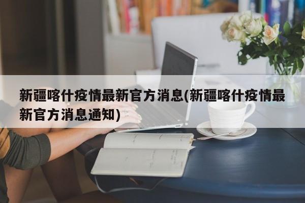 新疆喀什疫情最新官方消息(新疆喀什疫情最新官方消息通知)