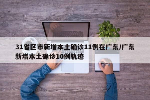 31省区市新增本土确诊11例在广东/广东新增本土确诊10例轨迹