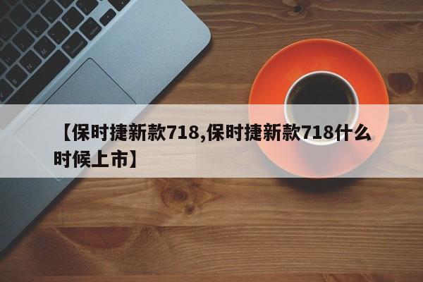 【保时捷新款718,保时捷新款718什么时候上市】