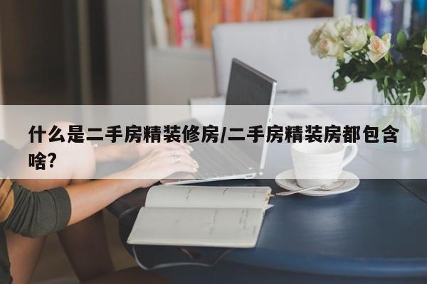 什么是二手房精装修房/二手房精装房都包含啥?