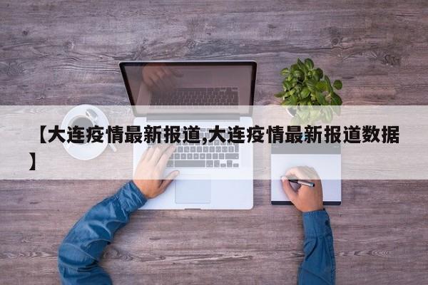 【大连疫情最新报道,大连疫情最新报道数据】