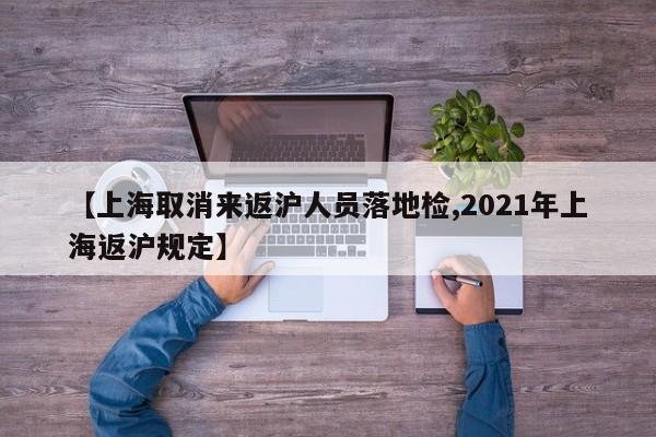 【上海取消来返沪人员落地检,2021年上海返沪规定】