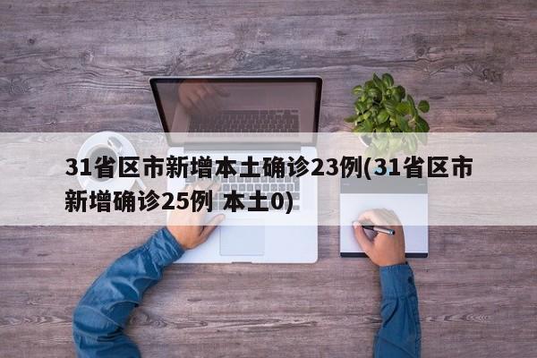 31省区市新增本土确诊23例(31省区市新增确诊25例 本土0)