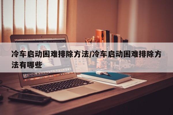 冷车启动困难排除方法/冷车启动困难排除方法有哪些
