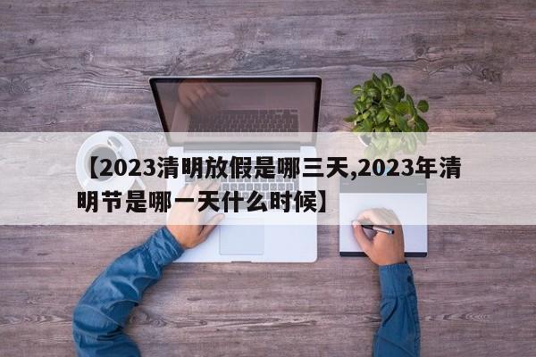 【2023清明放假是哪三天,2023年清明节是哪一天什么时候】
