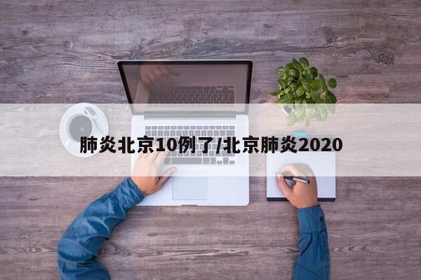 肺炎北京10例了/北京肺炎2020