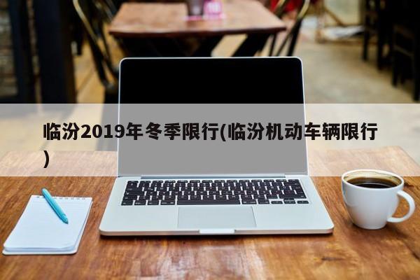 临汾2019年冬季限行(临汾机动车辆限行)