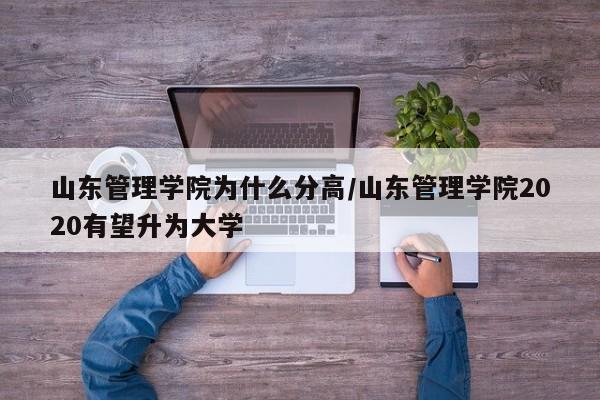 山东管理学院为什么分高/山东管理学院2020有望升为大学