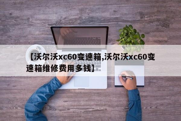 【沃尔沃xc60变速箱,沃尔沃xc60变速箱维修费用多钱】