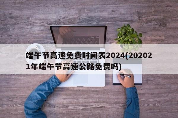 端午节高速免费时间表2024(202021年端午节高速公路免费吗)