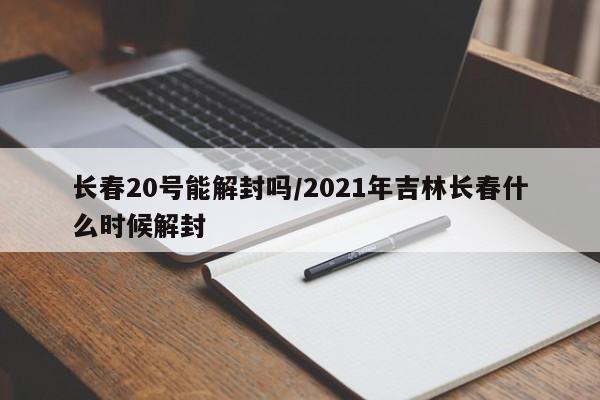 长春20号能解封吗/2021年吉林长春什么时候解封