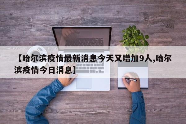 【哈尔滨疫情最新消息今天又增加9人,哈尔滨疫情今日消息】