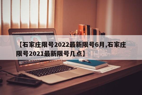【石家庄限号2022最新限号6月,石家庄限号2021最新限号几点】