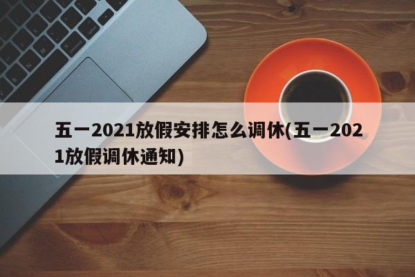五一2021放假安排怎么调休(五一2021放假调休通知)