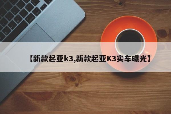 【新款起亚k3,新款起亚K3实车曝光】