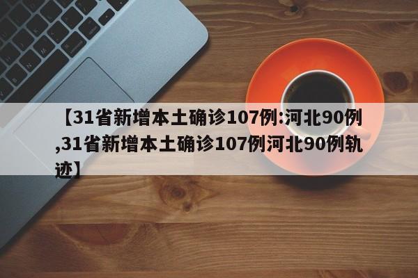 【31省新增本土确诊107例:河北90例,31省新增本土确诊107例河北90例轨迹】