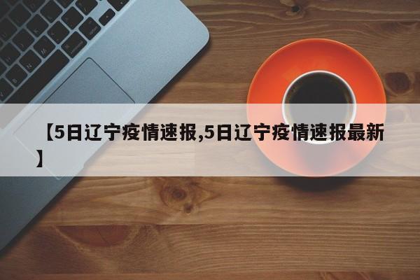 【5日辽宁疫情速报,5日辽宁疫情速报最新】