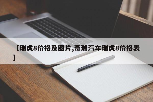 【瑞虎8价格及图片,奇瑞汽车瑞虎8价格表】