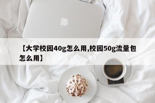【大学校园40g怎么用,校园50g流量包怎么用】