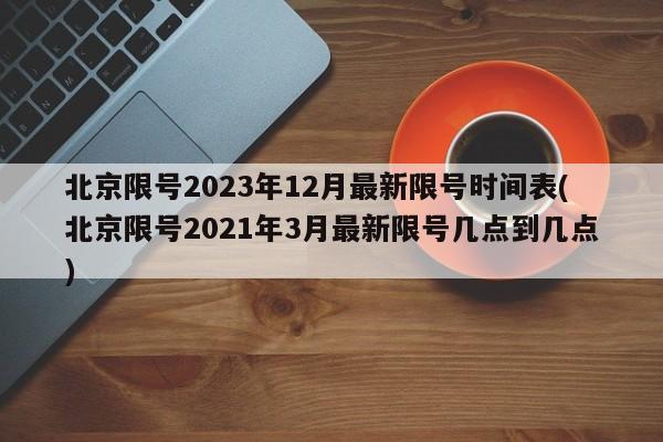 北京限号2023年12月最新限号时间表(北京限号2021年3月最新限号几点到几点)