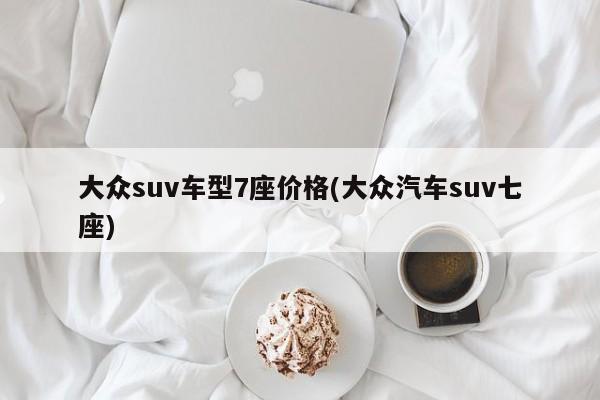 大众suv车型7座价格(大众汽车suv七座)